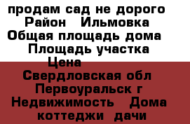 продам сад не дорого › Район ­ Ильмовка › Общая площадь дома ­ 30 › Площадь участка ­ 8 › Цена ­ 220 000 - Свердловская обл., Первоуральск г. Недвижимость » Дома, коттеджи, дачи продажа   . Свердловская обл.,Первоуральск г.